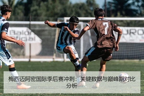 梅西迈阿密国际季后赛冲刺：关键数据与巅峰期对比分析