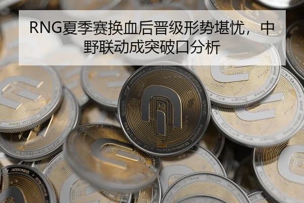 RNG夏季赛换血后晋级形势堪忧，中野联动成突破口分析