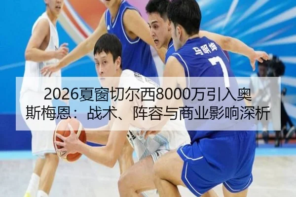 2026夏窗切尔西8000万引入奥斯梅恩：战术、阵容与商业影响深析