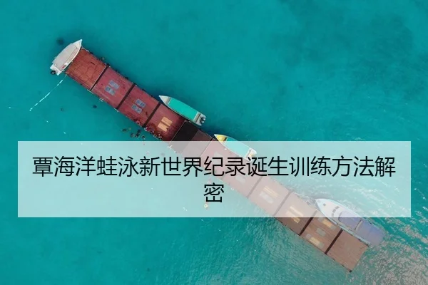 覃海洋蛙泳新世界纪录诞生训练方法解密