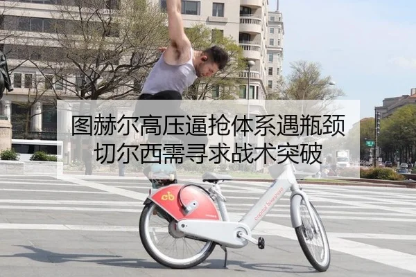 图赫尔高压逼抢体系遇瓶颈 切尔西需寻求战术突破