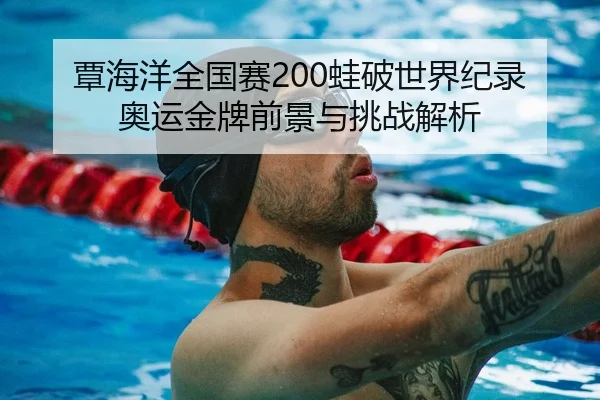 覃海洋全国赛200蛙破世界纪录 奥运金牌前景与挑战解析