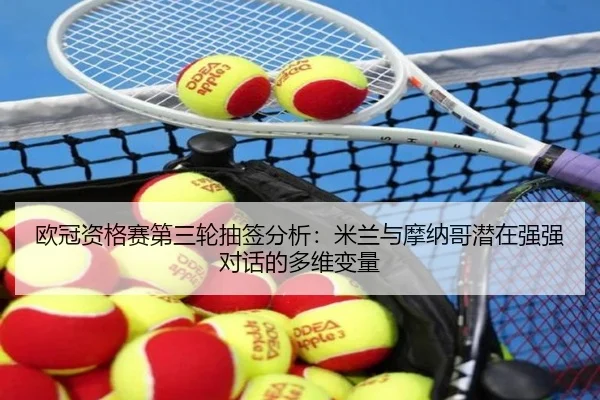 欧冠资格赛第三轮抽签分析：米兰与摩纳哥潜在强强对话的多维变量